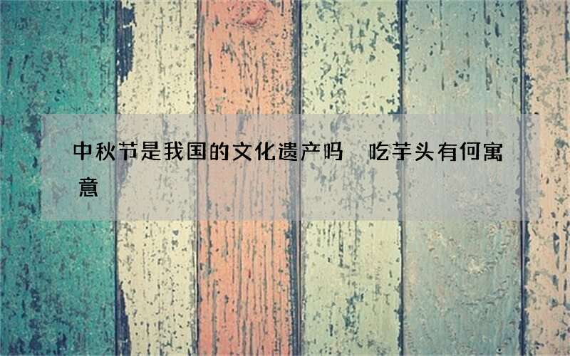 中秋节是我国的文化遗产吗 吃芋头有何寓意